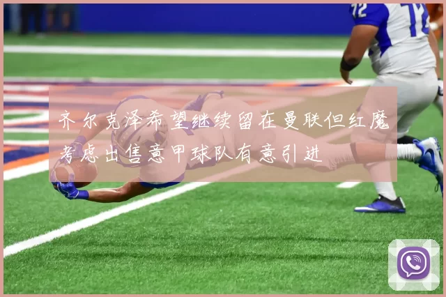 齐尔克泽希望继续留在曼联但红魔考虑出售意甲球队有意引进