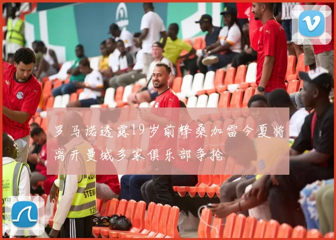 罗马诺透露19岁前锋桑加雷今夏将离开曼城多家俱乐部争抢