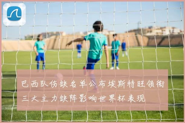 巴西队伤缺名单公布埃斯特旺领衔三大主力缺阵影响世界杯表现